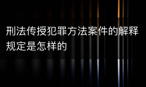 刑法传授犯罪方法案件的解释规定是怎样的
