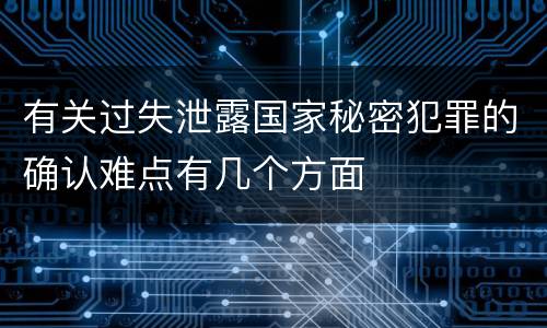 有关过失泄露国家秘密犯罪的确认难点有几个方面
