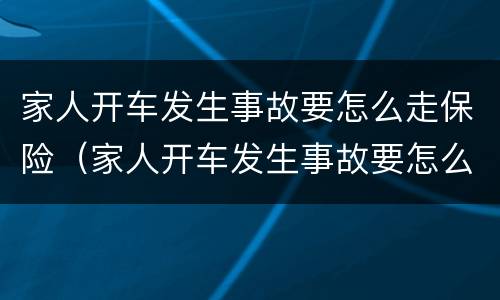 家人开车发生事故要怎么走保险（家人开车发生事故要怎么走保险理赔）