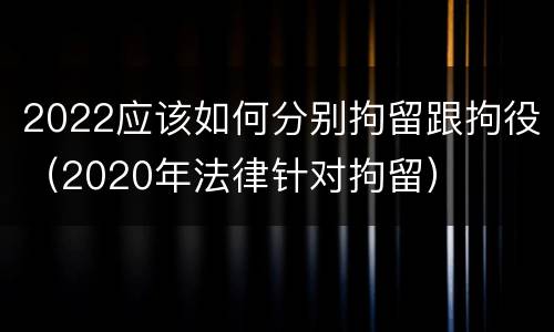 2022应该如何分别拘留跟拘役（2020年法律针对拘留）