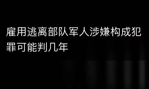 雇用逃离部队军人涉嫌构成犯罪可能判几年