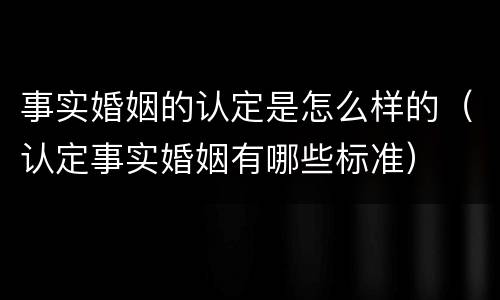 事实婚姻的认定是怎么样的（认定事实婚姻有哪些标准）