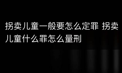 拐卖儿童一般要怎么定罪 拐卖儿童什么罪怎么量刑