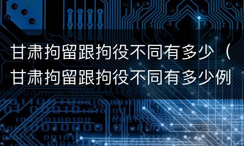 甘肃拘留跟拘役不同有多少（甘肃拘留跟拘役不同有多少例）