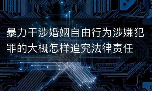 暴力干涉婚姻自由行为涉嫌犯罪的大概怎样追究法律责任