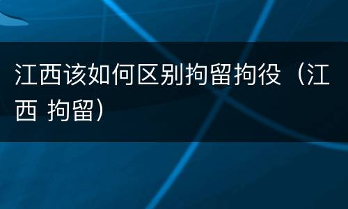 江西该如何区别拘留拘役（江西 拘留）