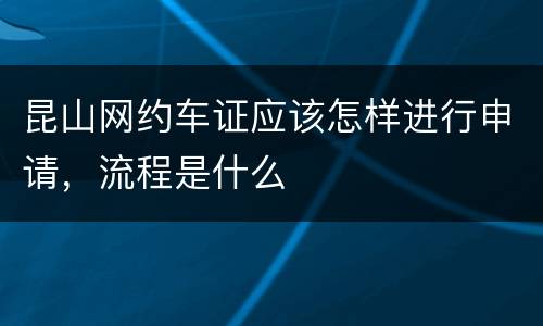 昆山网约车证应该怎样进行申请，流程是什么