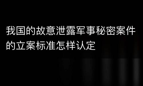 我国的故意泄露军事秘密案件的立案标准怎样认定