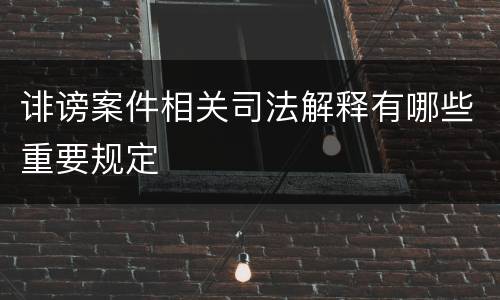 诽谤案件相关司法解释有哪些重要规定