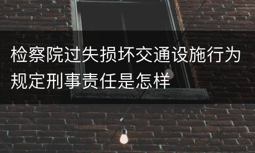 检察院过失损坏交通设施行为规定刑事责任是怎样