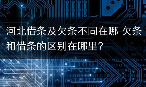 河北借条及欠条不同在哪 欠条和借条的区别在哪里?