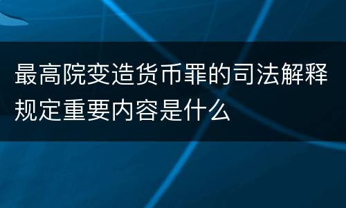 最高院变造货币罪的司法解释规定重要内容是什么