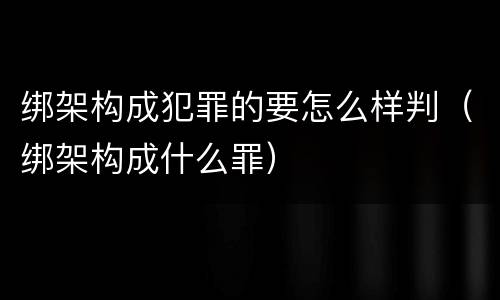 绑架构成犯罪的要怎么样判（绑架构成什么罪）
