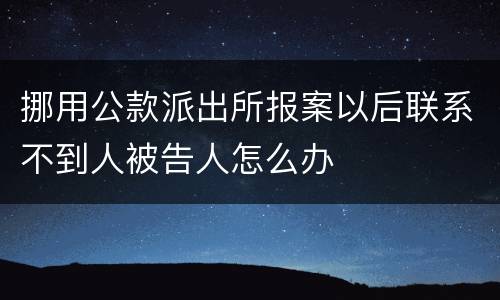 挪用公款派出所报案以后联系不到人被告人怎么办