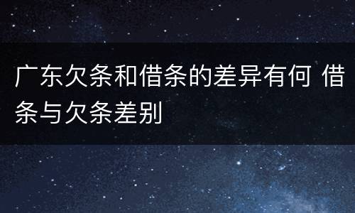 广东欠条和借条的差异有何 借条与欠条差别