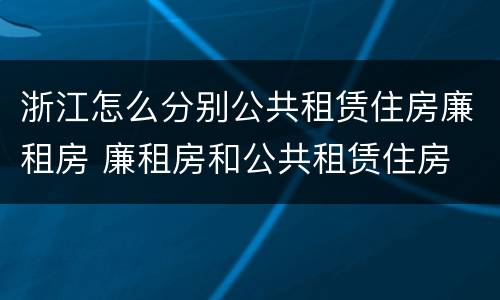 浙江怎么分别公共租赁住房廉租房 廉租房和公共租赁住房