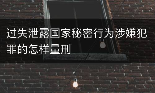 过失泄露国家秘密行为涉嫌犯罪的怎样量刑