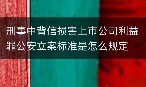 刑事中背信损害上市公司利益罪公安立案标准是怎么规定