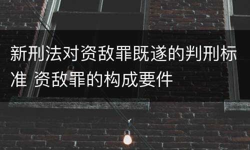 新刑法对资敌罪既遂的判刑标准 资敌罪的构成要件