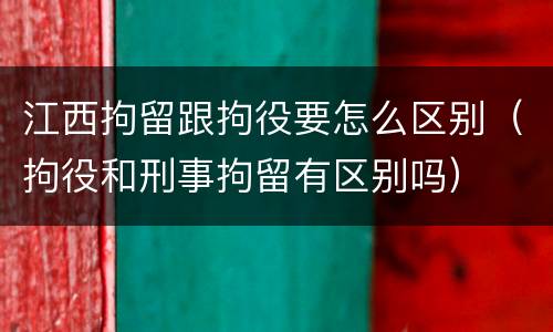 江西拘留跟拘役要怎么区别（拘役和刑事拘留有区别吗）