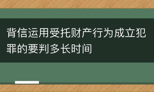背信运用受托财产行为成立犯罪的要判多长时间