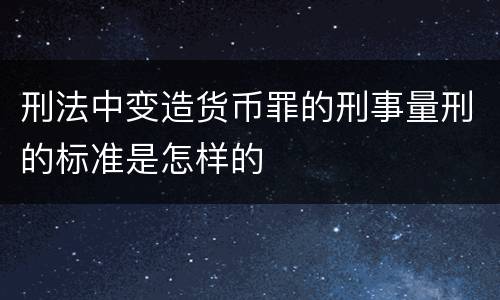 刑法中变造货币罪的刑事量刑的标准是怎样的