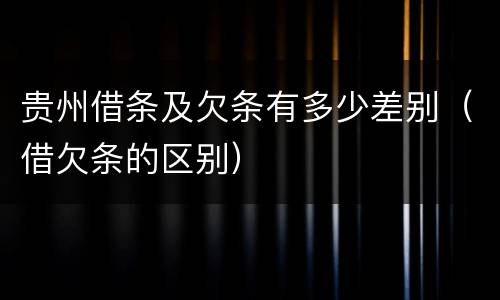 贵州借条及欠条有多少差别（借欠条的区别）