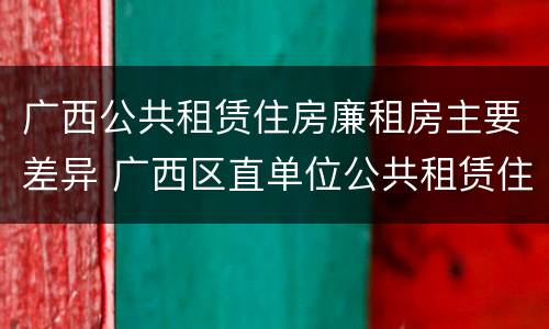 广西公共租赁住房廉租房主要差异 广西区直单位公共租赁住房
