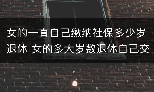 女的一直自己缴纳社保多少岁退休 女的多大岁数退休自己交的社保