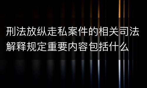 刑法放纵走私案件的相关司法解释规定重要内容包括什么