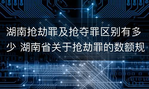 湖南抢劫罪及抢夺罪区别有多少 湖南省关于抢劫罪的数额规定
