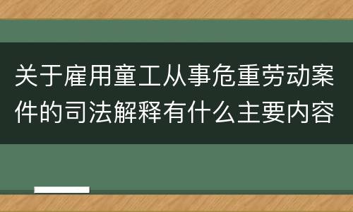 关于雇用童工从事危重劳动案件的司法解释有什么主要内容