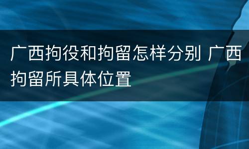 广西拘役和拘留怎样分别 广西拘留所具体位置