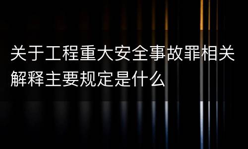 关于工程重大安全事故罪相关解释主要规定是什么