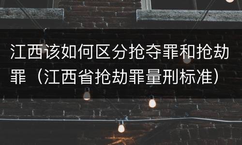 江西该如何区分抢夺罪和抢劫罪（江西省抢劫罪量刑标准）