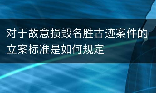 对于故意损毁名胜古迹案件的立案标准是如何规定