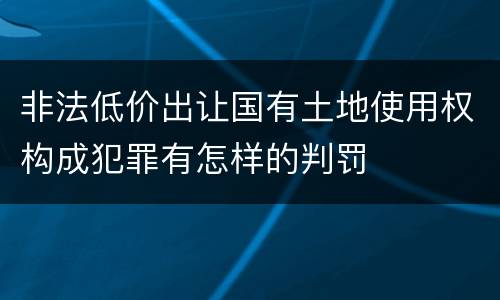 非法低价出让国有土地使用权构成犯罪有怎样的判罚