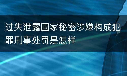 过失泄露国家秘密涉嫌构成犯罪刑事处罚是怎样