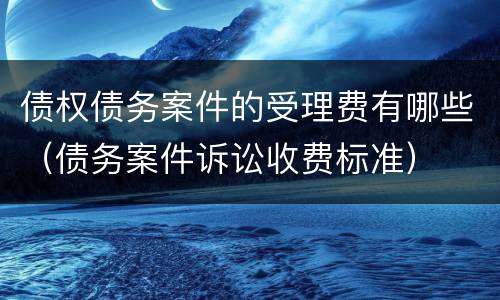 债权债务案件的受理费有哪些（债务案件诉讼收费标准）