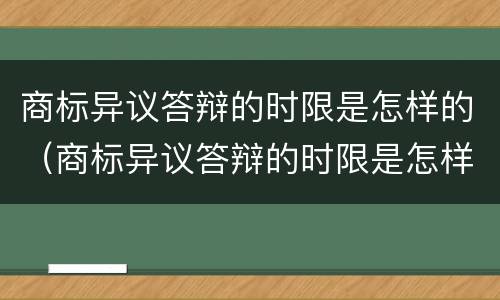 商标异议答辩的时限是怎样的（商标异议答辩的时限是怎样的呢）