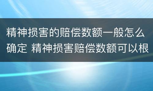 精神损害的赔偿数额一般怎么确定 精神损害赔偿数额可以根据什么因素确定