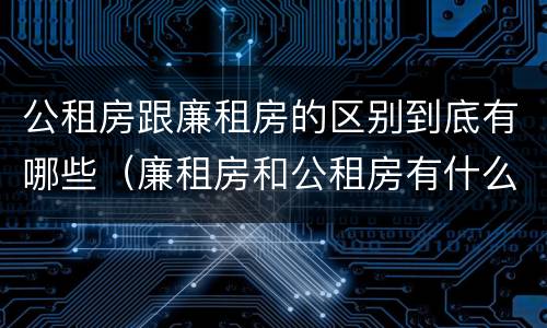公租房跟廉租房的区别到底有哪些（廉租房和公租房有什么区别吗）