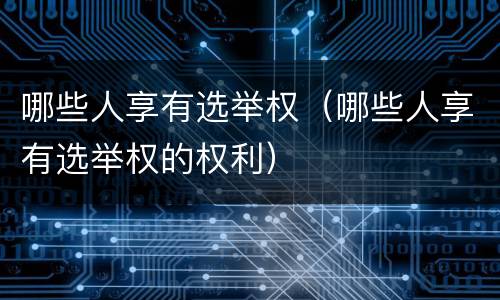 哪些人享有选举权（哪些人享有选举权的权利）