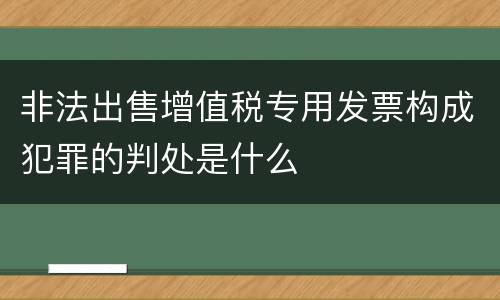 非法出售增值税专用发票构成犯罪的判处是什么