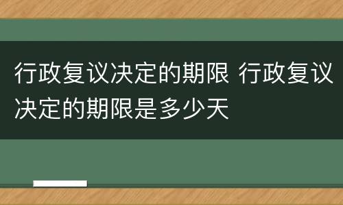 行政复议决定的期限 行政复议决定的期限是多少天