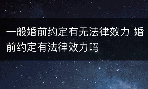 一般婚前约定有无法律效力 婚前约定有法律效力吗