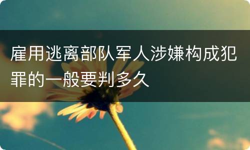 雇用逃离部队军人涉嫌构成犯罪的一般要判多久