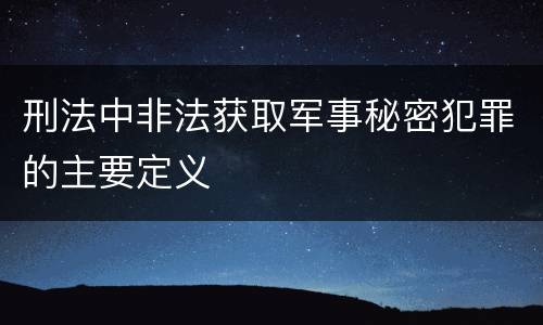 刑法中非法获取军事秘密犯罪的主要定义