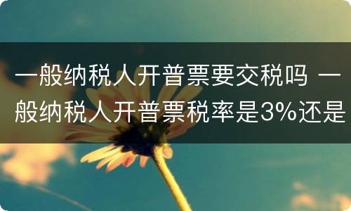 一般纳税人开普票要交税吗 一般纳税人开普票税率是3%还是13%