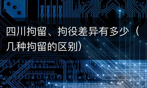四川拘留、拘役差异有多少（几种拘留的区别）
